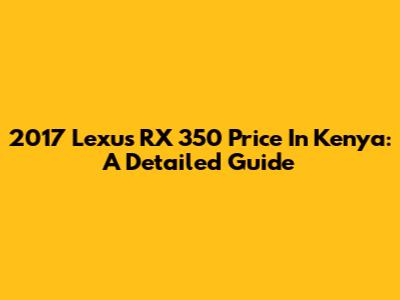 2017 Lexus RX 350 Price In Kenya: A Detailed Guide