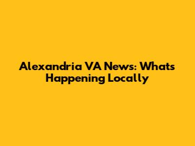Alexandria VA News: What's Happening Locally