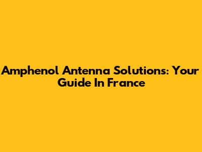 Amphenol Antenna Solutions: Your Guide In France