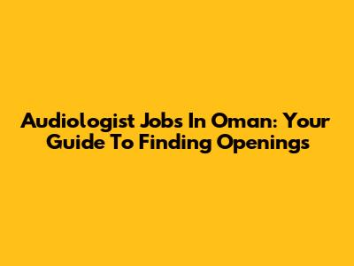 Audiologist Jobs In Oman: Your Guide To Finding Openings