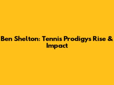 Ben Shelton: Tennis Prodigy's Rise & Impact