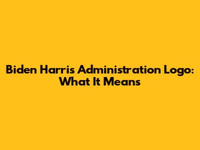 Biden Harris Administration Logo: What It Means