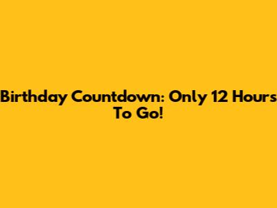 Birthday Countdown: Only 12 Hours To Go!