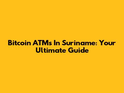 Bitcoin ATMs In Suriname: Your Ultimate Guide