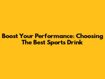 Boost Your Performance: Choosing The Best Sports Drink