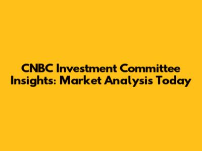 CNBC Investment Committee Insights: Market Analysis Today