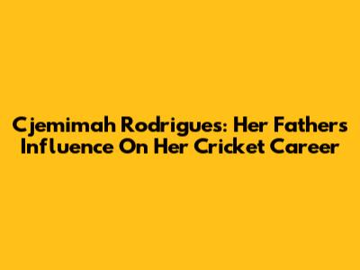 Cjemimah Rodrigues: Her Father's Influence On Her Cricket Career