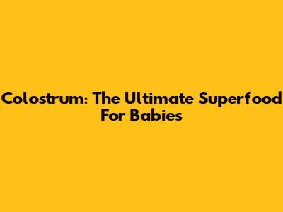 Colostrum: The Ultimate Superfood For Babies