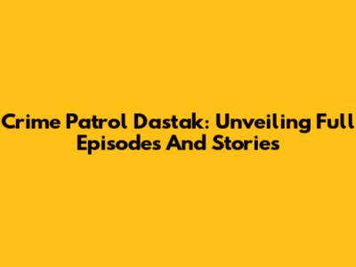 Crime Patrol Dastak: Unveiling Full Episodes And Stories