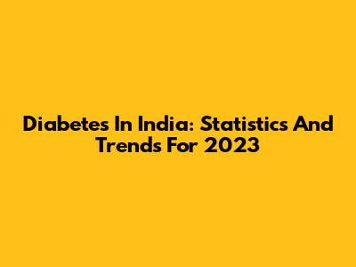 Diabetes In India: Statistics And Trends For 2023