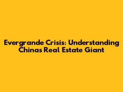 Evergrande Crisis: Understanding China's Real Estate Giant