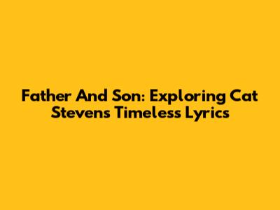 Father And Son: Exploring Cat Stevens' Timeless Lyrics