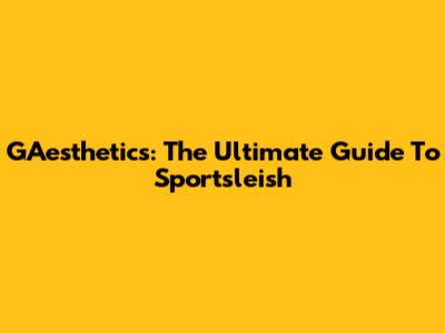 GAesthetics: The Ultimate Guide To Sportsleish