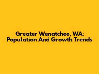 Greater Wenatchee, WA: Population And Growth Trends