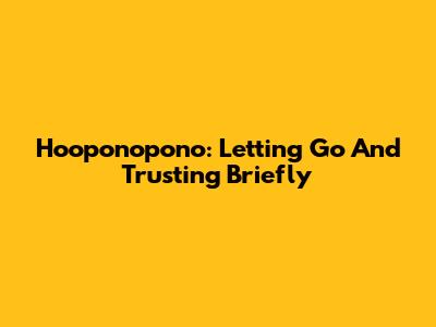 Ho'oponopono: Letting Go And Trusting Briefly