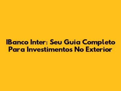 IBanco Inter: Seu Guia Completo Para Investimentos No Exterior