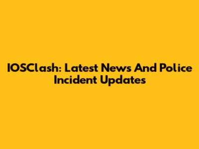 IOSClash: Latest News And Police Incident Updates