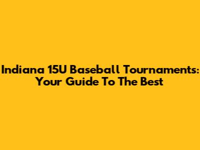 Indiana 15U Baseball Tournaments: Your Guide To The Best