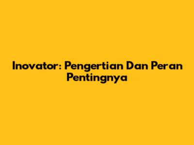 Inovator: Pengertian Dan Peran Pentingnya