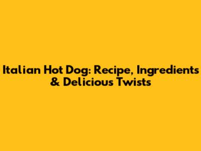 Italian Hot Dog: Recipe, Ingredients & Delicious Twists