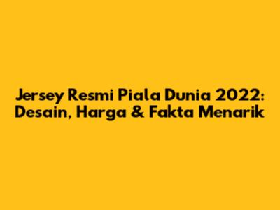 Jersey Resmi Piala Dunia 2022: Desain, Harga & Fakta Menarik