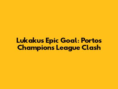 Lukaku's Epic Goal: Porto's Champions League Clash