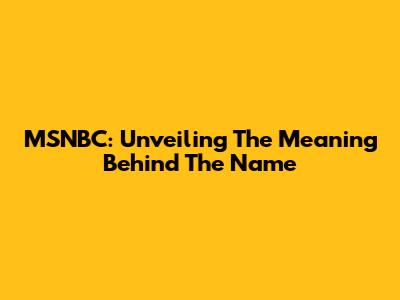 MSNBC: Unveiling The Meaning Behind The Name