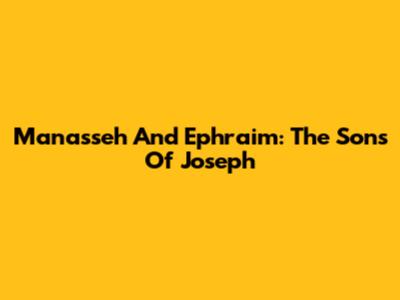 Manasseh And Ephraim: The Sons Of Joseph
