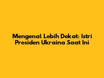 Mengenal Lebih Dekat: Istri Presiden Ukraina Saat Ini