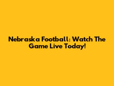 Nebraska Football: Watch The Game Live Today!