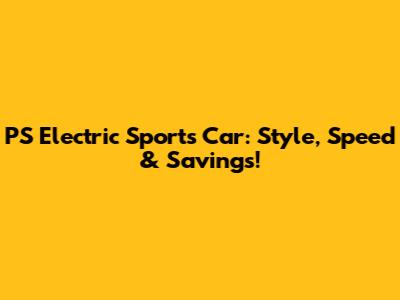 PS Electric Sports Car: Style, Speed & Savings!