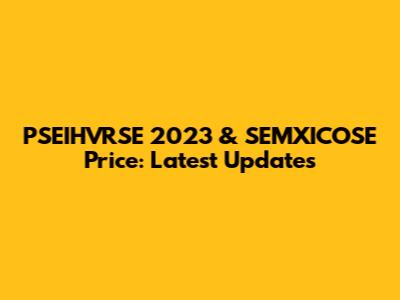 PSEIHVRSE 2023 & SEMXICOSE Price: Latest Updates