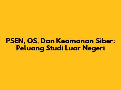PSEN, OS, Dan Keamanan Siber: Peluang Studi Luar Negeri