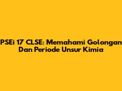 PSEi 17 CLSE: Memahami Golongan Dan Periode Unsur Kimia