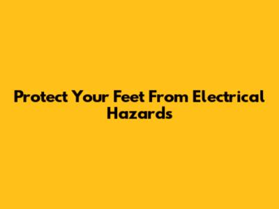 Protect Your Feet From Electrical Hazards