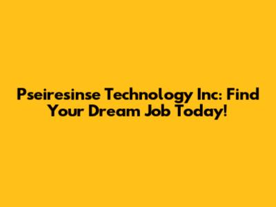 Pseiresinse Technology Inc: Find Your Dream Job Today!
