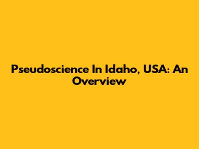 Pseudoscience In Idaho, USA: An Overview