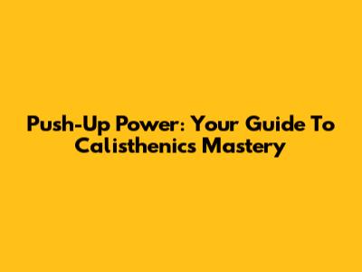 Push-Up Power: Your Guide To Calisthenics Mastery