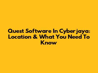 Quest Software In Cyberjaya: Location & What You Need To Know