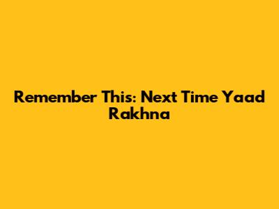 Remember This: Next Time Yaad Rakhna