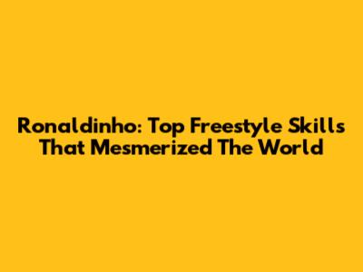 Ronaldinho: Top Freestyle Skills That Mesmerized The World