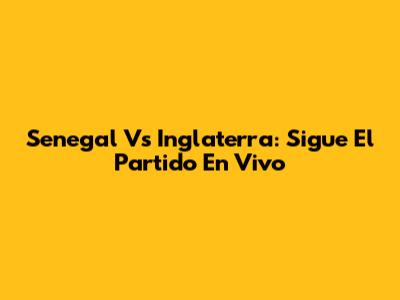 Senegal Vs Inglaterra: Sigue El Partido En Vivo