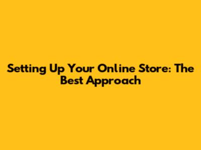 Setting Up Your Online Store: The Best Approach