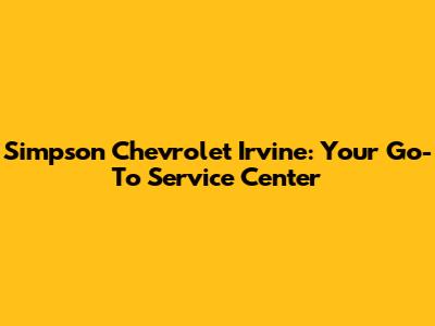 Simpson Chevrolet Irvine: Your Go-To Service Center