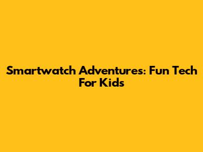 Smartwatch Adventures: Fun Tech For Kids