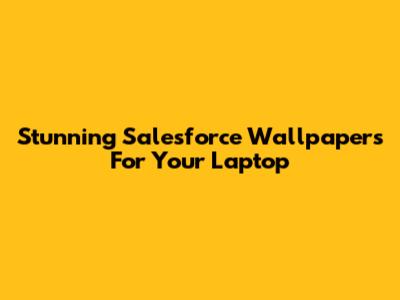 Stunning Salesforce Wallpapers For Your Laptop