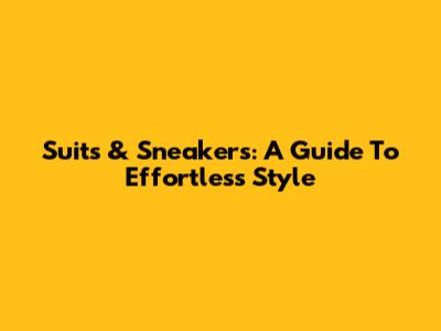 Suits & Sneakers: A Guide To Effortless Style