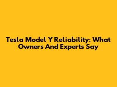 Tesla Model Y Reliability: What Owners And Experts Say