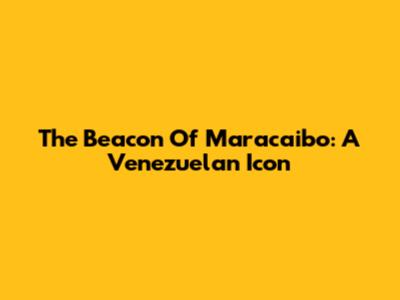 The Beacon Of Maracaibo: A Venezuelan Icon