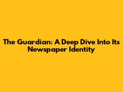 The Guardian: A Deep Dive Into Its Newspaper Identity